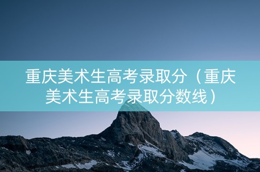 重庆美术生高考录取分（重庆美术生高考录取分数线）