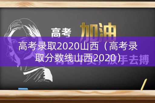 高考录取2020山西（高考录取分数线山西2020）