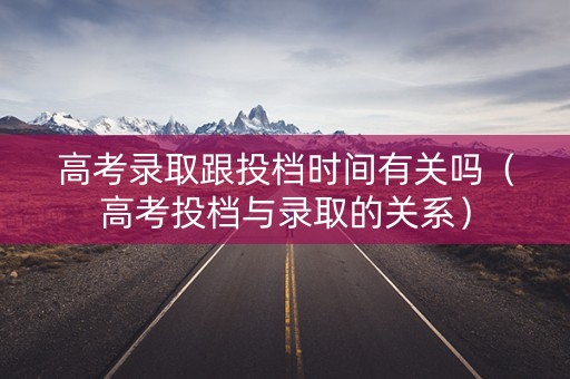 高考录取跟投档时间有关吗（高考投档与录取的关系）