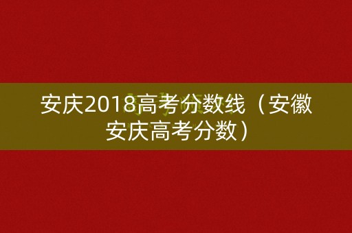 安庆2018高考分数线（安徽安庆高考分数）