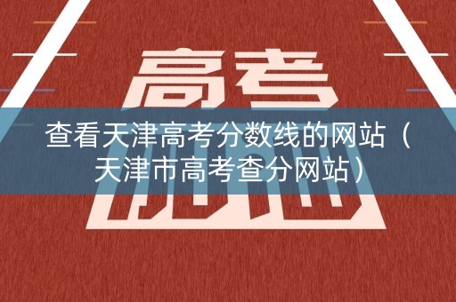 查看天津高考分数线的网站（天津市高考查分网站）