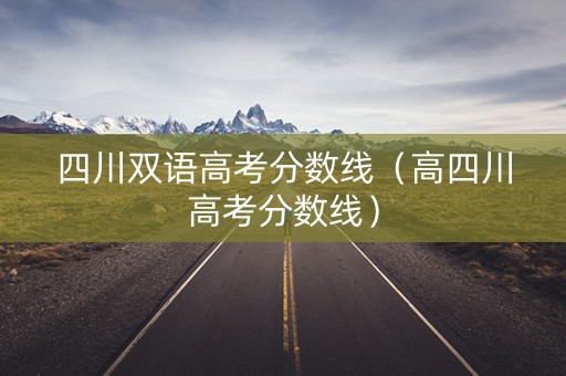 四川双语高考分数线（高四川高考分数线）
