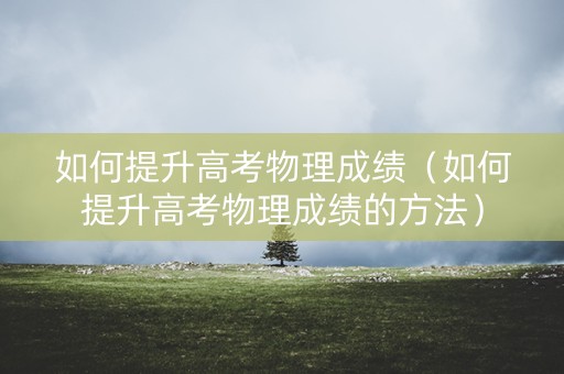 如何提升高考物理成绩（如何提升高考物理成绩的方法）