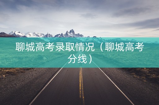 聊城高考录取情况（聊城高考分线）