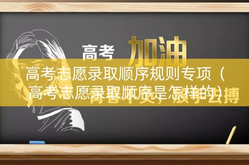 高考志愿录取顺序规则专项（高考志愿录取顺序是怎样的）