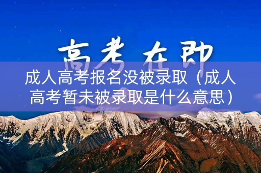 成人高考报名没被录取（成人高考暂未被录取是什么意思）