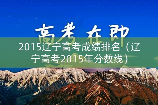 2015辽宁高考成绩排名（辽宁高考2015年分数线）