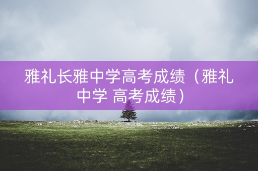 雅礼长雅中学高考成绩（雅礼中学 高考成绩）