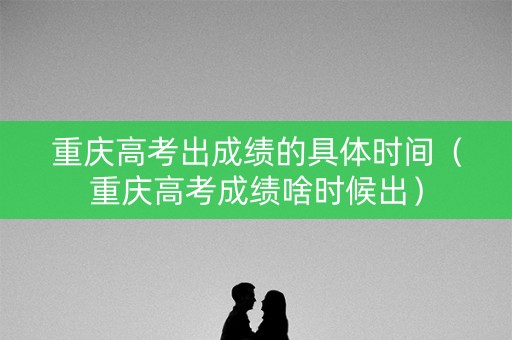 重庆高考出成绩的具体时间（重庆高考成绩啥时候出）