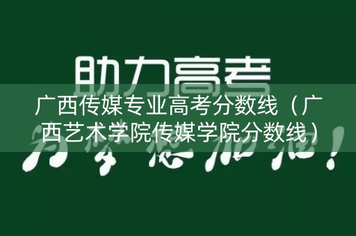 广西传媒专业高考分数线（广西艺术学院传媒学院分数线）