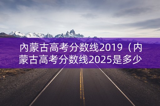 內蒙古高考分数线2019（内蒙古高考分数线2025是多少）