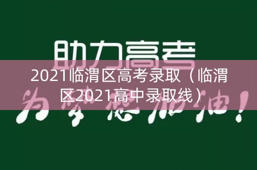 2021临渭区高考录取（临渭区2021高中录取线）