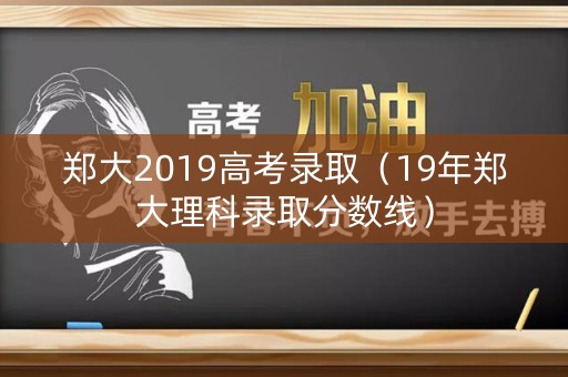郑大2019高考录取（19年郑大理科录取分数线）