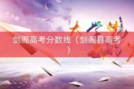 剑阁高考分数线（剑阁县高考）
