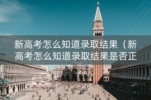 新高考怎么知道录取结果（新高考怎么知道录取结果是否正确）