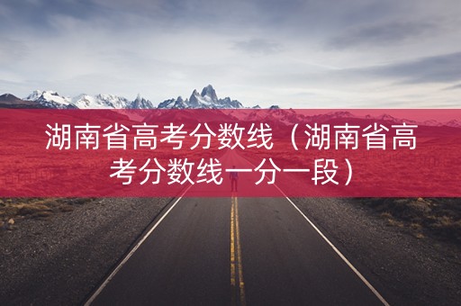 湖南省高考分数线（湖南省高考分数线一分一段）