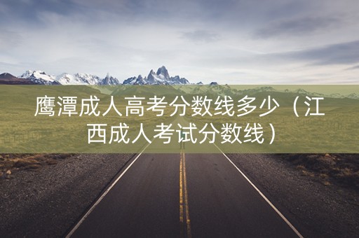 鹰潭成人高考分数线多少（江西成人考试分数线）