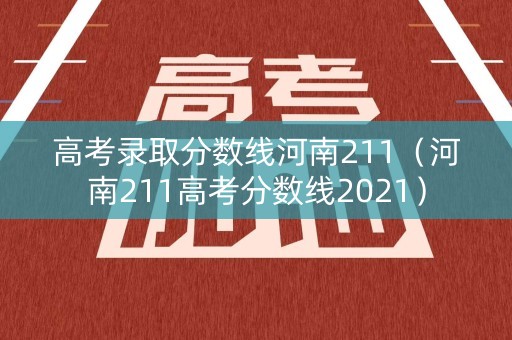 高考录取分数线河南211（河南211高考分数线2021）