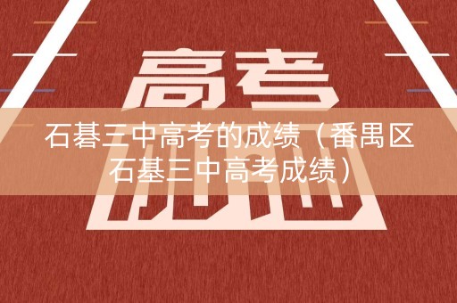 石碁三中高考的成绩（番禺区石基三中高考成绩）