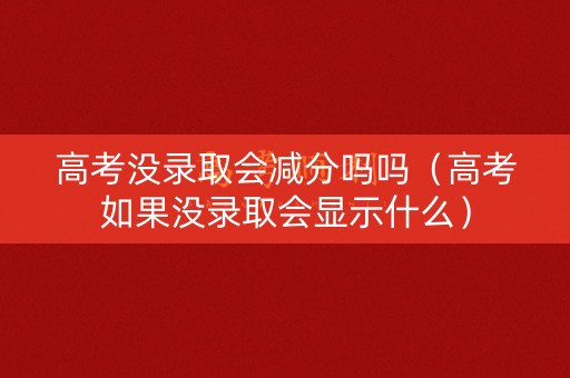 高考没录取会减分吗吗（高考如果没录取会显示什么）
