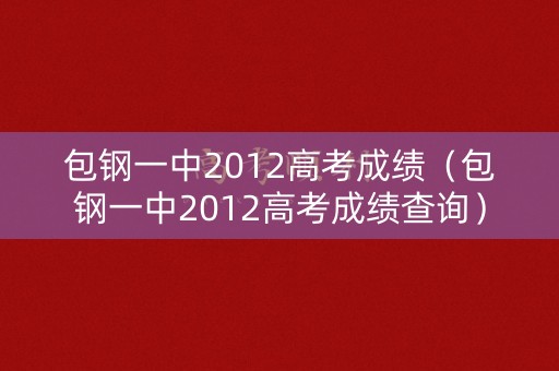 包钢一中2012高考成绩（包钢一中2012高考成绩查询）