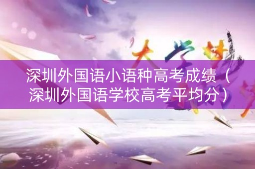 深圳外国语小语种高考成绩（深圳外国语学校高考平均分）