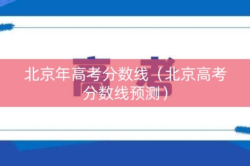 北京年高考分数线（北京高考分数线预测）