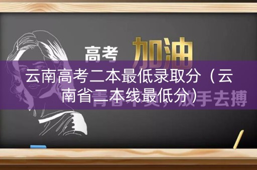 云南高考二本最低录取分（云南省二本线最低分）