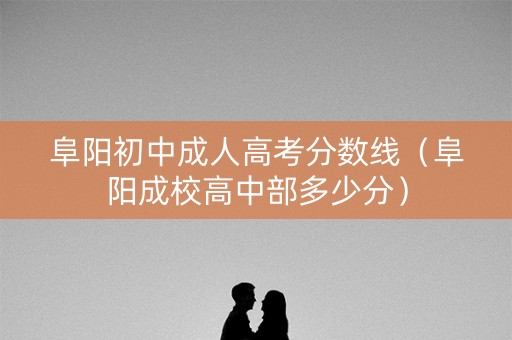 阜阳初中成人高考分数线（阜阳成校高中部多少分）