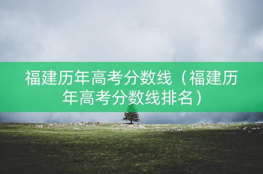 福建历年高考分数线（福建历年高考分数线排名）