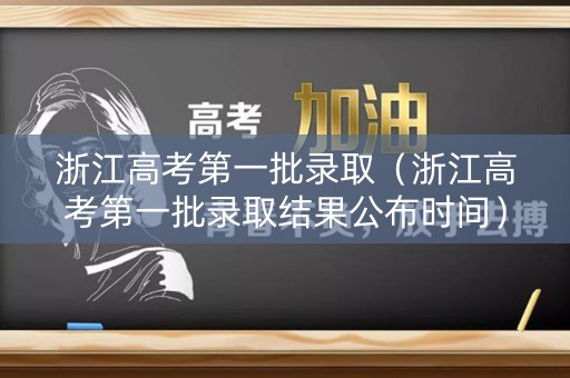 浙江高考第一批录取（浙江高考第一批录取结果公布时间）