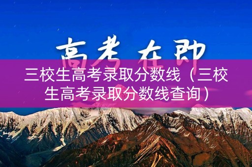 三校生高考录取分数线（三校生高考录取分数线查询）