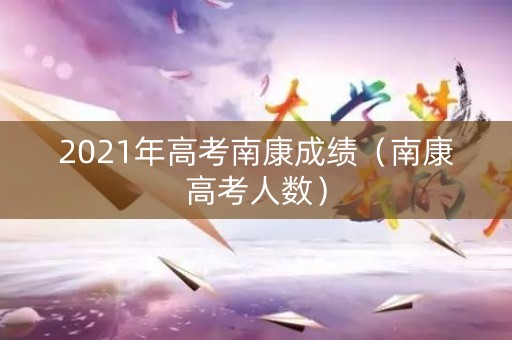 2021年高考南康成绩（南康高考人数）