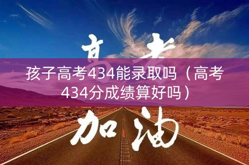 孩子高考434能录取吗（高考434分成绩算好吗）