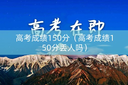 高考成绩150分（高考成绩150分丢人吗）
