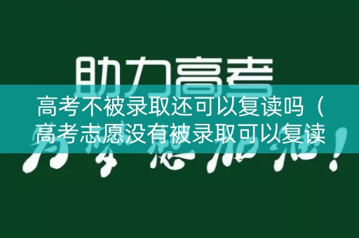 高考不被录取还可以复读吗（高考志愿没有被录取可以复读吗）