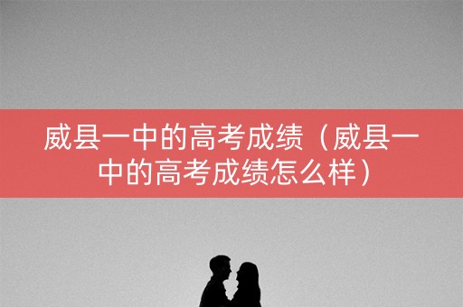 威县一中的高考成绩（威县一中的高考成绩怎么样）