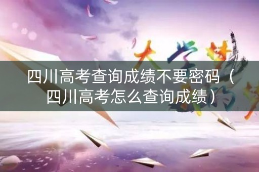 四川高考查询成绩不要密码（四川高考怎么查询成绩）