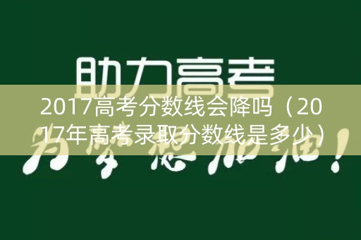 2017高考分数线会降吗（2017年高考录取分数线是多少）