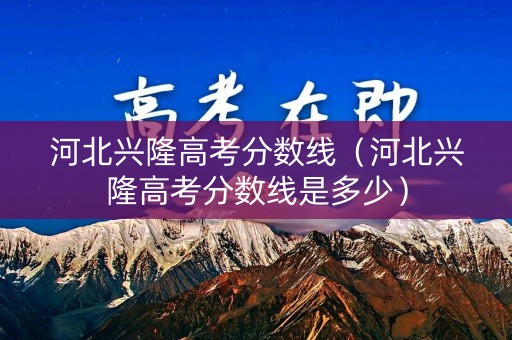 河北兴隆高考分数线（河北兴隆高考分数线是多少）