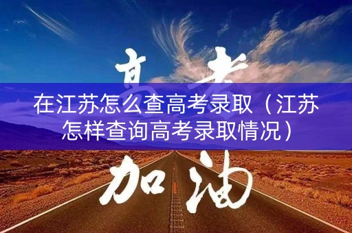 在江苏怎么查高考录取（江苏怎样查询高考录取情况）