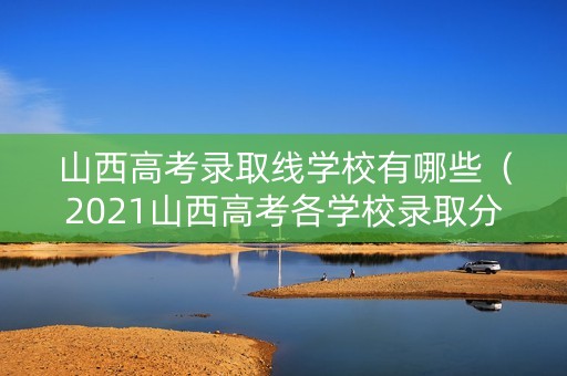 山西高考录取线学校有哪些（2021山西高考各学校录取分数线一览表）