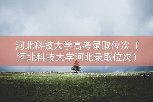 河北科技大学高考录取位次（河北科技大学河北录取位次）