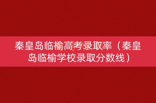 秦皇岛临榆高考录取率（秦皇岛临榆学校录取分数线）