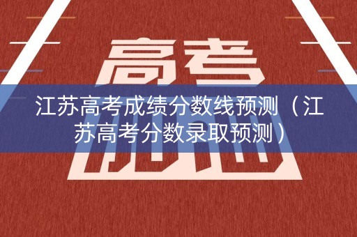 江苏高考成绩分数线预测（江苏高考分数录取预测）