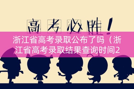 浙江省高考录取公布了吗（浙江省高考录取结果查询时间2021）