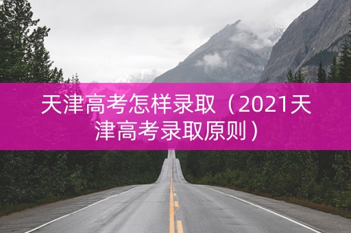 天津高考怎样录取（2021天津高考录取原则）