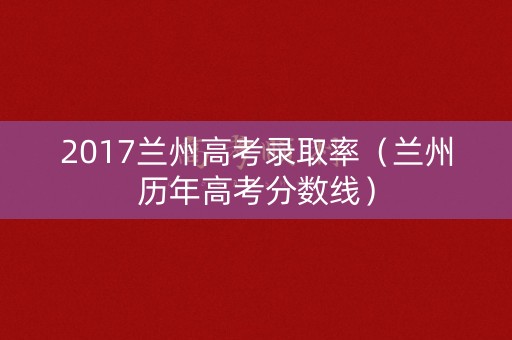 2017兰州高考录取率（兰州历年高考分数线）