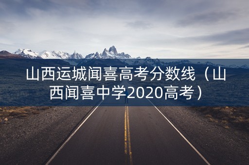 山西运城闻喜高考分数线（山西闻喜中学2020高考）