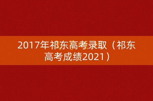 2017年祁东高考录取（祁东高考成绩2021）